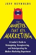 The Monster That Ate Marketing: A Leader's Guide to Reimagining, Reengineering, and Reinvigorating the Modern Marketing Department