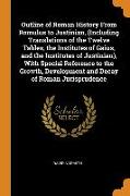 Outline of Roman History From Romulus to Justinian, (Including Translations of the Twelve Tables, the Institutes of Gaius, and the Institutes of Justi