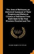 The Jews of Baltimore, an Historical Summary of Their Progress and Status as Citizens of Baltimore From Early Days to the Year Nineteen Hundred and Te