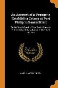 An Account of a Voyage to Establish a Colony at Port Philip in Bass's Strait: On the South Coast of New South Wales in His Majesty's Ship Calcutta, in