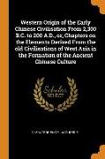 Western Origin of the Early Chinese Civilisation From 2,300 B.C. to 200 A.D., or, Chapters on the Elements Derived From the old Civilisations of West