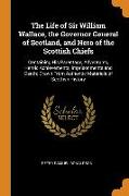 The Life of Sir William Wallace, the Governor General of Scotland, and Hero of the Scottish Chiefs: Containing His Parentage, Adventures, Heroic Achie