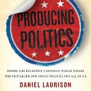 Producing Politics: Inside the Exclusive Campaign World Where the Privileged Few Shape Politics for All of Us