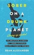 Sober On A Drunk Planet. Giving Up Alcohol. The Unexpected Shortcut To Finding Happiness, Health And Financial Freedom