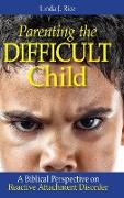 Parenting the Difficult Child: A Biblical Perspective on Reactive Attachment Disorder