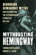 Mythbusting Hemingway: Debunking Hemingway Myths and Celebrating the Extraordinary Stories of His Life