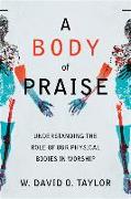 A Body of Praise – Understanding the Role of Our Physical Bodies in Worship