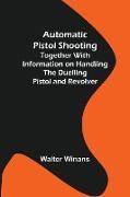 Automatic Pistol Shooting , Together with Information on Handling the Duelling Pistol and Revolver