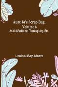Aunt Jo's Scrap Bag, Volume 6 , An Old-Fashioned Thanksgiving, Etc