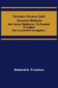 Greater Greece and Greater Britain, and, George Washington, the Expander of England.Two Lectures with an Appendix