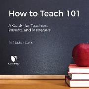 How to Teach 101: A Guide for Teachers, Parents, and Managers