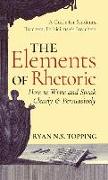 Elements of Rhetoric: How to Write and Speak Clearly and Persuasively -- A Guide for Students, Teachers, Politicians & Preachers