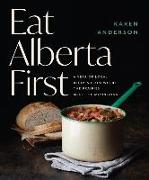 Eat Alberta First: A Year of Local Recipes from Where the Prairies Meet the Mountains