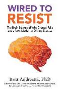 Wired to Resist: The Brain Science of Why Change Fails and a New Model for Driving Success