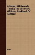 A Master of Hounds - Being the Life Story of Harry Buckland of Ashford