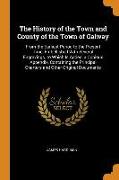 The History of the Town and County of the Town of Galway: From the Earliest Period to the Present Time, Embellished with Several Engravings. to Which
