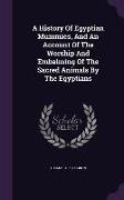 A History of Egyptian Mummies, and an Account of the Worship and Embalming of the Sacred Animals by the Egyptians