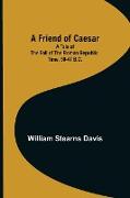 A Friend of Caesar A Tale of the Fall of the Roman Republic. Time, 50-47 B.C