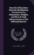 Records of Big Game, With the Distribution, Characteristics, Dimensions, Weights, and Horn & Tusk Measurements of the Different Species