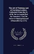 The Art of Tanning and of Currying Leather, Collected from the Fr. of M. de La Lande [Art Du Tanneur, L'Art de Faire Le Maroquin] and Others [Ed. by C