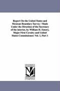 Report on the United States and Mexican Boundary Survey / Made Under the Direction of the Secretary of the Interior, by William H. Emory, Major First