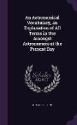 An Astronomical Vocabulary, an Explanation of All Terms in Use Amongst Astronomers at the Present Day