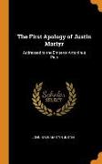 The First Apology of Justin Martyr: Addressed to the Emperor Antoninus Pius