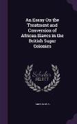 An Essay on the Treatment and Conversion of African Slaves in the British Sugar Colonies