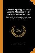 The First Apology of Justin Martyr, Addressed to the Emperor Antoninus Pius: Prefaced by Some Account of the Writings and Opinions of Justin Martyr