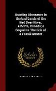 Hunting Dinosaurs in the Bad Lands of the Red Deer River, Alberta, Canada, A Sequel to the Life of a Fossil Hunter