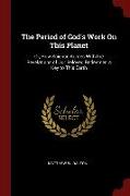 The Period of God's Work On This Planet: Or, How Science Agrees With the Revelations of Our Beloved Redeemer. a Key to This Earth