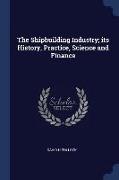 The Shipbuilding Industry, its History, Practice, Science and Finance