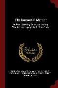 The Immortal Mentor: Or, Man's Unerring Guide to a Healthy, Wealthy, and Happy Life. in Three Parts