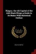 Bijapur, the Old Capital of the Adil Shahi Kings, A Guide to Its Ruins with Historical Outline