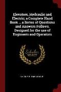 Elevators, Hydraulic and Electric, A Complete Hand Book ... a Series of Questions and Answers Follows. Designed for the Use of Engineers and Operators