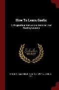 How to Learn Gaelic: Orthographical Instructions Grammar and Reading Lessons