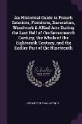 An Historical Guide to French Interiors, Furniture, Decoration, Woodwork & Allied Arts During the Last Half of the Seventeenth Century, the Whole of t