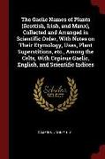 The Gaelic Names of Plants (Scottish, Irish, and Manx), Collected and Arranged in Scientific Order, with Notes on Their Etymology, Uses, Plant Superst