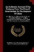 An Authentic Account of an Embassy from the King of Great Britain to the Emperor of China: Including Cursory Observations Made, and Information Obtain