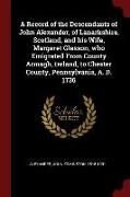 A Record of the Descendants of John Alexander, of Lanarkshire, Scotland, and His Wife, Margaret Glasson, Who Emigrated from County Armagh, Ireland, to