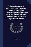 Primer of the Gothic Language, with Grammar, Notes, and Glossary ...Containing the Gospel of St. Mark, Selections from the Other Gospels and the 2D Ep