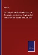 Der Gang der Preußischen Politik in der Schleswig-Holsteinischen Angelegenheit vom November 1863 bis zum Juni 1865