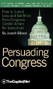 Persuading Congress: A Practical Guide to Parlaying an Understanding of Congressional Folkways and Dynamics Into Successful Advocacy on Cap