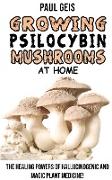 Growing Psilocybin Mushrooms at Home: The Healing Powers of Hallucinogenic and Magic Plant Medicine! Self-Guide to Psychedelic Magic Mushrooms Cultiva