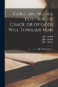 Concerning the Election of Grace, or of Gods Will Towards Man: Commonly Called Predestination