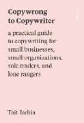 Copywrong to Copywriter: A Practical Guide to Copywriting for Small Businesses, Small Organizations, Sole Traders, and Lone Rangers