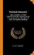 Practical Carpentry: Being a Complete Up to Date Explanation of Modern Carpentry and an Encyclopedia on the Modern Methods Used in the Erec