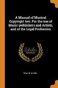 A Manual of Musical Copyright Law. for the Use of Music-Publishers and Artists, and of the Legal Profession