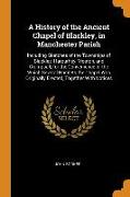 A History of the Ancient Chapel of Blackley, in Manchester Parish: Including Sketches of the Townships of Blackley, Harpurhey, Moston, and Crumpsall