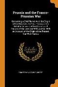 Prussia and the Franco-Prussian War: Containing a Brief Narrative of the Origin of the Kingdom, Its Past History, and a Detailed Account of the Causes